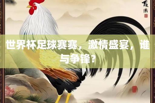 世界杯足球赛赛，激情盛宴，谁与争锋？
