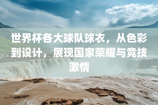 世界杯各大球队球衣，从色彩到设计，展现国家荣耀与竞技激情