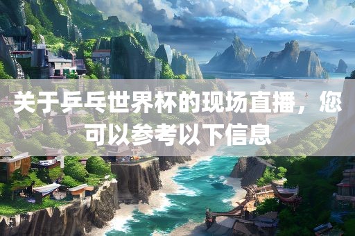 关于乒乓世界杯的现场直播，您可以参考以下信息