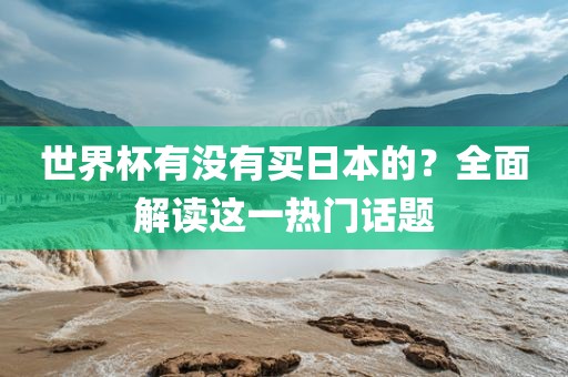 世界杯有没有买日本的？全面解读这一热门话题