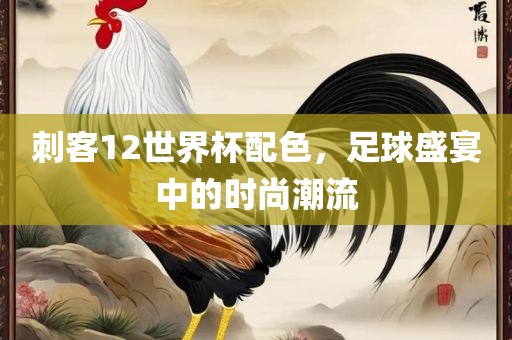 刺客12世界杯配色，足球盛宴中的时尚潮流