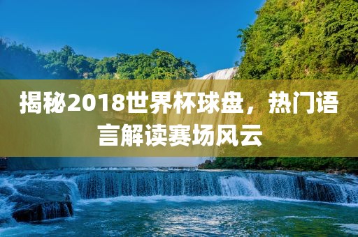 揭秘2018世界杯球盘，热门语言解读赛场风云