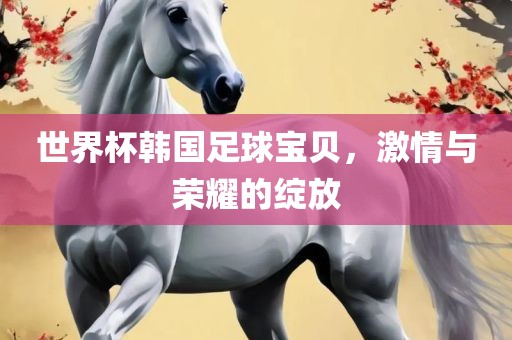 世界杯韩国足球宝贝，激情与荣耀的绽放