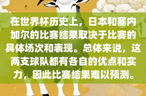 在世界杯历史上，日本和塞内加尔的比赛结果取决于比赛的具体场次和表现。总体来说，这两支球队都有各自的优点和实力，因此比赛结果难以预测。