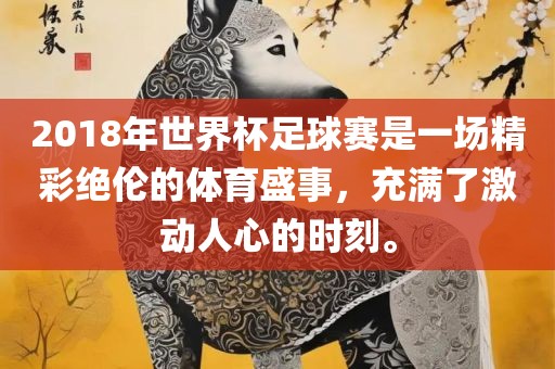 2018年世界杯足球赛是一场精彩绝伦的体育盛事，充满了激动人心的时刻。