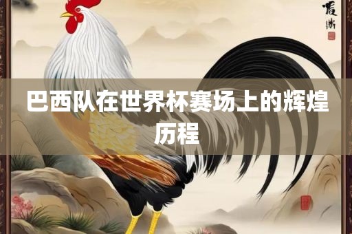 巴西队在世界杯赛场上的辉煌历程