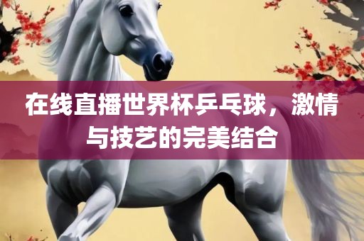在线直播世界杯乒乓球，激情与技艺的完美结合