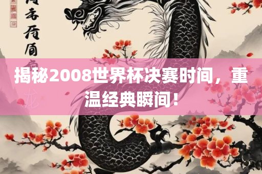 揭秘2008世界杯决赛时间，重温经典瞬间！