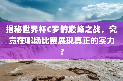 揭秘世界杯C罗的巅峰之战，究竟在哪场比赛展现真正的实力？