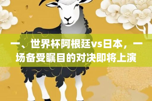 一、世界杯阿根廷vs日本，一场备受瞩目的对决即将上演