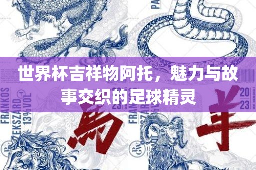 世界杯吉祥物阿托，魅力与故事交织的足球精灵眉山市正发家政服务有限公司
