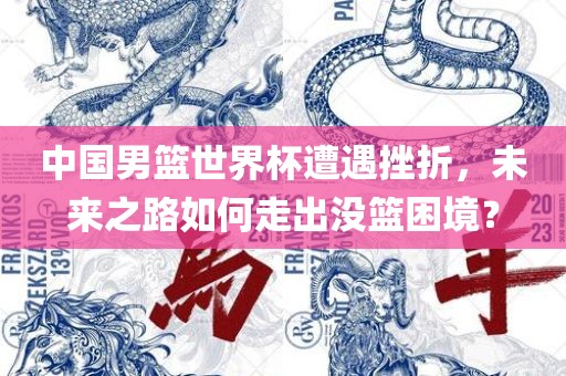 中国男篮世界杯遭遇挫折，未来之路如何走出没篮困境？