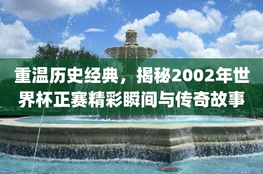 重温历史经典，揭秘2002年世界杯正赛精彩瞬间与传奇故事