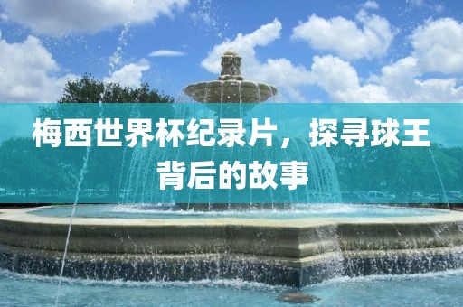 梅西世界杯纪录片，探寻球王背后的故事眉山市正发家政服务有限公司