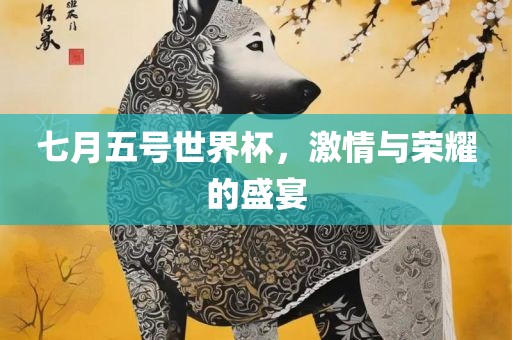 七月五号世界杯，激情与荣耀的盛宴