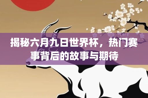 揭秘六月九日世界杯，热门赛事背后的故事与期待