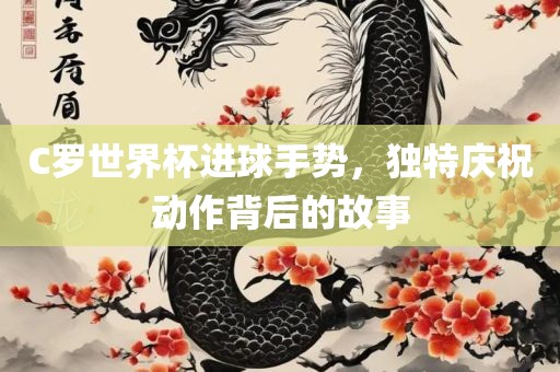 C罗世界杯进球手势，独特庆祝动作背后的故事