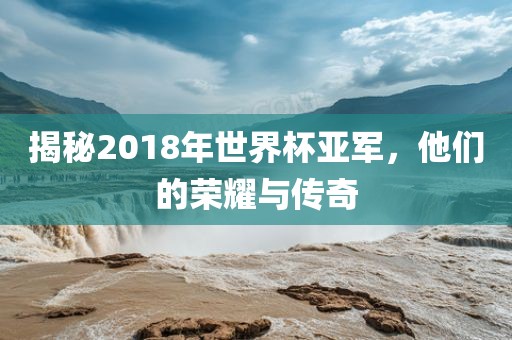 揭秘2018年世界杯亚军，他们的荣耀与传奇