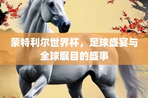 蒙特利尔世界杯，足球盛宴与全球瞩目的盛事