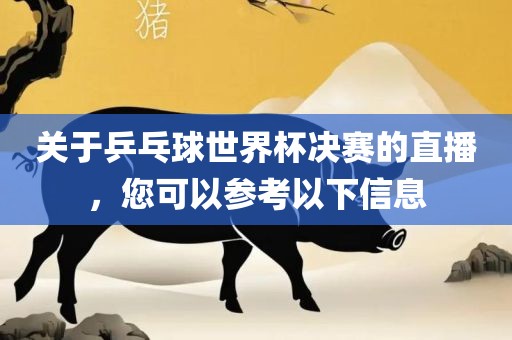 关于乒乓球世界杯决赛的直播，您可以参考以下信息