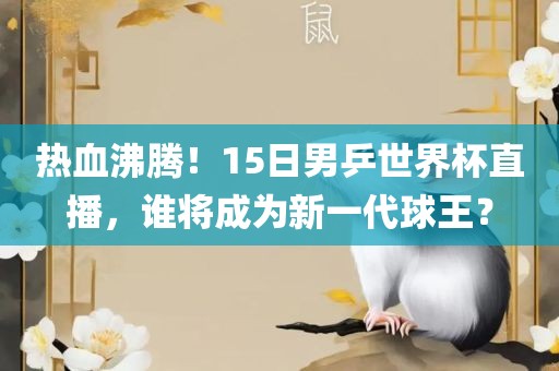 热血沸腾！15日男乒世界杯直播，谁将成为新一代球王？