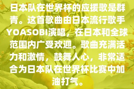 日本队在世界杯的应援歌是群青。这首歌曲由日本流行歌手YOASOBI演唱，在日本和全球范围内广受欢迎。歌曲充满活力和激情，鼓舞人心，非常适合为日本队在世界杯比赛中加油打气。
