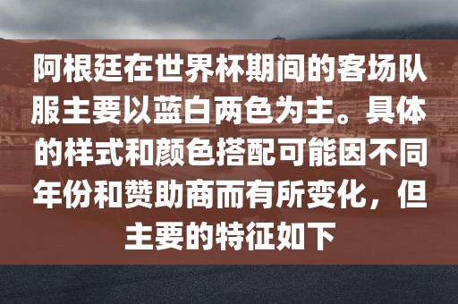 阿根廷在世界杯期间的客场队服主要以蓝白两色为主。具体的样式和颜色搭配可能因不同年份和赞助商而有所变化，但主要的特征如下