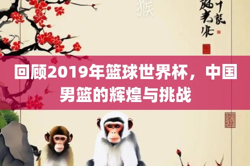 回顾2019年篮球世界杯，中国男篮的辉煌与挑战