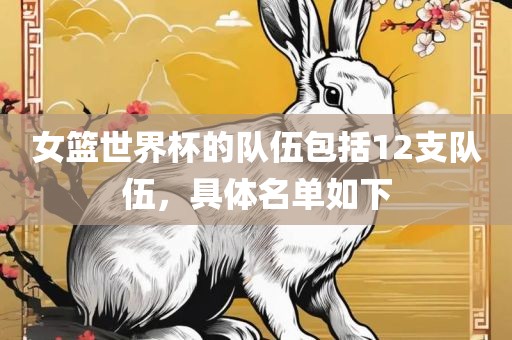 女篮世界杯的队伍包括12支队伍，具体名单如下