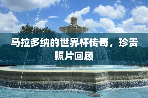马拉多纳的世界杯传奇，珍贵照片回顾