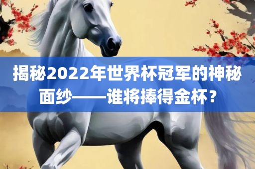 揭秘2022年世界杯冠军的神秘面纱——谁将捧得金杯？