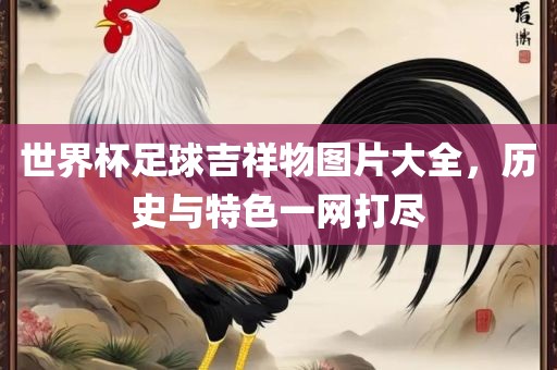 世界杯足球吉祥物图片大全，历史与特色一网打尽