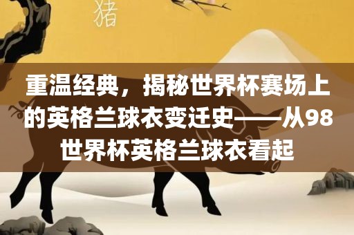 重温经典，揭秘世界杯赛场上的英格兰球衣变迁史——从98世界杯英格兰球衣看起