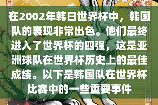 在2002年韩日世界杯中，韩国队的表现非常出色。他们最终进入了世界杯的四强，这是亚洲球队在世界杯历史上的最佳成绩。以下是韩国队在世界杯比赛中的一些重要事件
