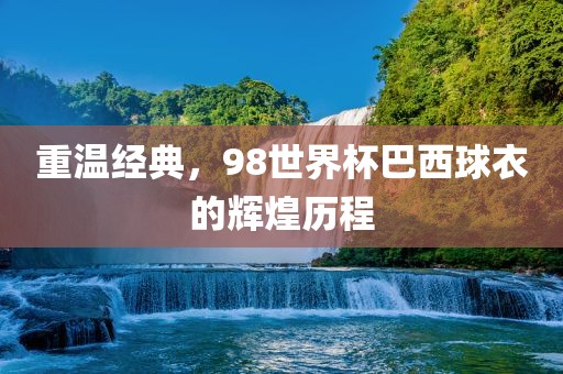重温经典，98世界杯巴西球衣的辉煌历程