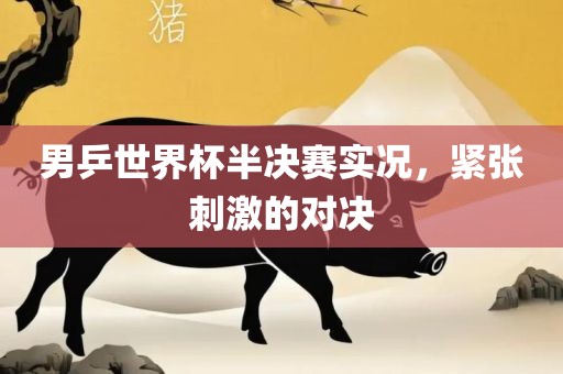 男乒世界杯半决赛实况，紧张刺激的对决