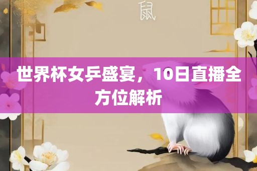 世界杯女乒盛宴，10日直播全方位解析