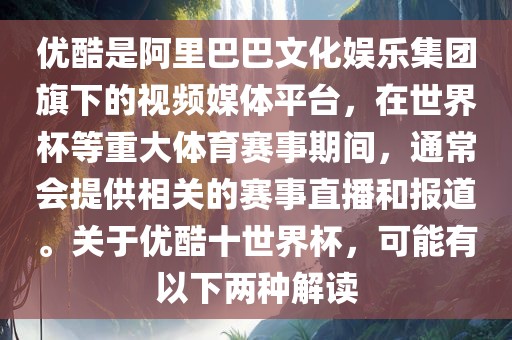 优酷是阿里巴巴文化娱乐集团旗下的视频媒体平台，在世界杯等重大体育赛事期间，通常会提供相关的赛事直播和报道。关于优酷十世界杯，可能有以下两种解读