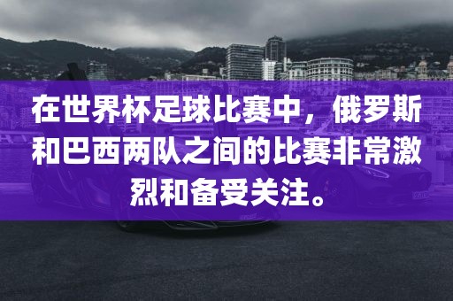 在世界杯足球比赛中，俄罗斯和巴西两队之间的比赛非常激烈和备受关注。