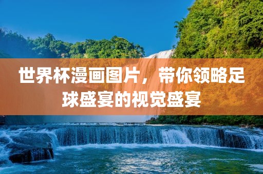 世界杯漫画图片，带你领略足球盛宴的视觉盛宴