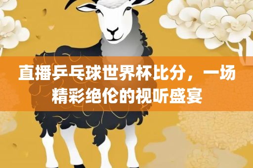 直播乒乓球世界杯比分，一场精彩绝伦的视听盛宴