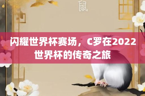 闪耀世界杯赛场，C罗在2022世界杯的传奇之旅