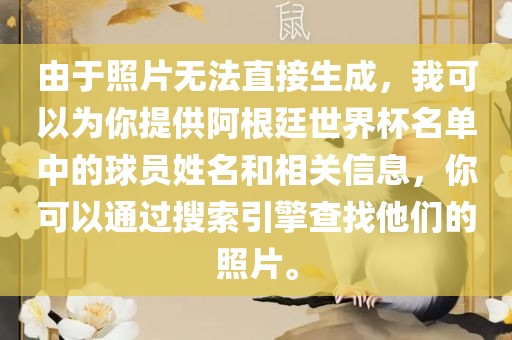 由于照片无法直接生成，我可以为你提供阿根廷世界杯名单中的球员姓名和相关信息，你可以通过搜索引擎查找他们的照片。