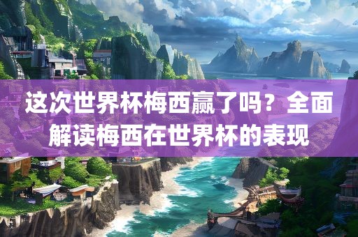 这次世界杯梅西赢了吗？全面解读梅西在世界杯的表现