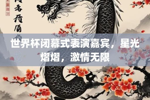 世界杯闭幕式表演嘉宾，星光熠熠，激情无限