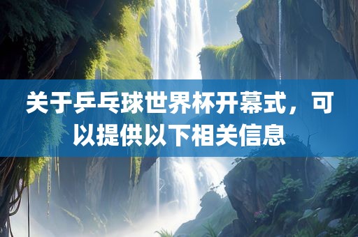 关于乒乓球世界杯开幕式，可以提供以下相关信息