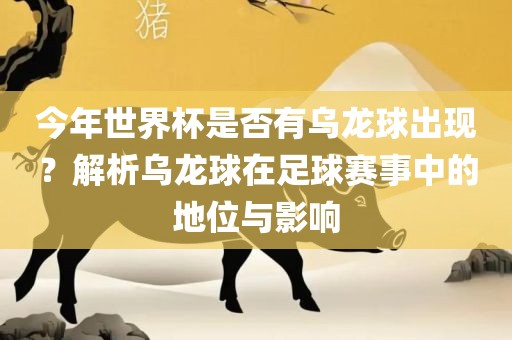 今年世界杯是否有乌龙球出现？解析乌龙球在足球赛事中的地位与影响