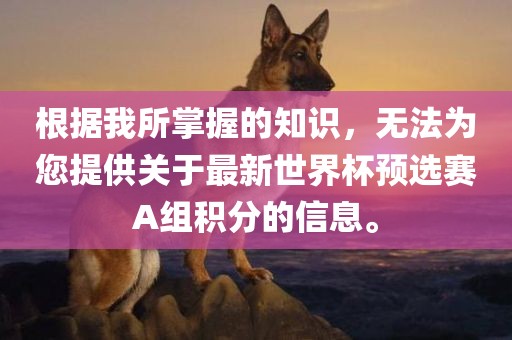 根据我所掌握的知识，无法为您提供关于最新世界杯预选赛A组积分的信息。