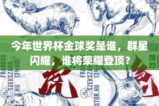 今年世界杯金球奖是谁，群星闪耀，谁将荣耀登顶？