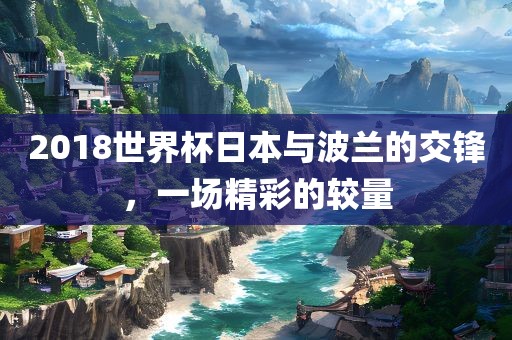 2018世界杯日本与波兰的交锋，一场精彩的较量